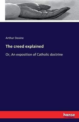 The creed explained: Or, An exposition of Catholic doctrine - Arthur Devine - cover