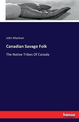 Canadian Savage Folk: The Native Tribes Of Canada - John MacLean - cover