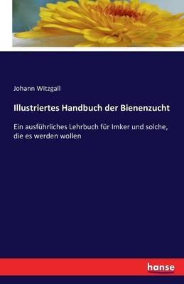 Illustriertes Handbuch der Bienenzucht: Ein ausführliches Lehrbuch für Imker und solche, die es werden wollen - Johann Witzgall - cover