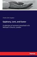 Epiphany, Lent, and Easter: A selection of sermons preached in St. Michael's Church, London - Charles John Vaughan - cover