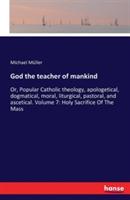 God the teacher of mankind: Or, Popular Catholic theology, apologetical, dogmatical, moral, liturgical, pastoral, and ascetical. Volume 7: Holy Sacrifice Of The Mass - Michael Müller - cover