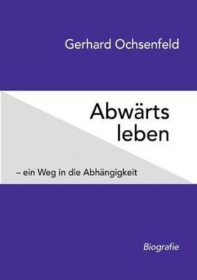 Abwärts leben: - ein Weg in die Abhängigkeit - Gerhard Ochsenfeld - cover