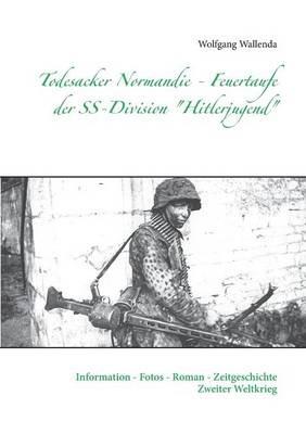 Todesacker Normandie - Feuertaufe der SS-Division "Hitlerjugend": Information - Fotos - Roman - Zeitgeschichte Zweiter Weltkrieg - Wolfgang Wallenda - cover