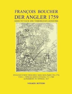 Francois Boucher: Der Angler 1759, gedeutet nach der verborgenen Geometrie: Ein Kunst-Streit zwischen F. Boucher (Paris 1703-1770) und J. J. Winckelmann (Stendal 1717-1768) aufgedeckt in Stendal 2017 - Volker Ritters - cover