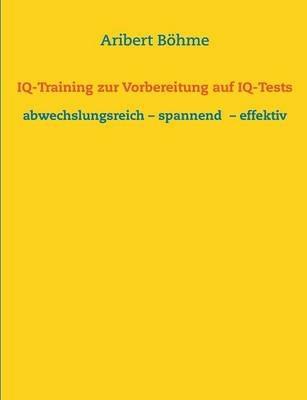 IQ-Training zur Vorbereitung auf IQ-Tests: abwechslungsreich - spannend - effektiv - Aribert Böhme - cover