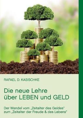 Die neue Lehre über Leben und Geld: Der Wandel vom "Zeitalter des Geldes" zum "Zeitalter der Freude & des Lebens" - Rafael D Kasischke - cover