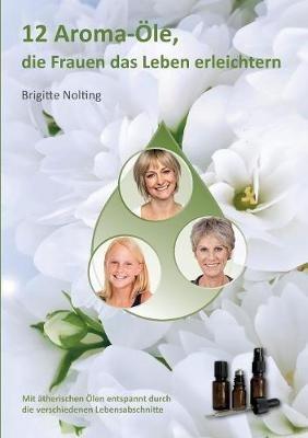 12 Aroma-Öle, die Frauen das Leben erleichtern: Mit ätherischen Ölen entspannt durch die verschiedenen Lebensabschnitte - Brigitte Nolting - cover