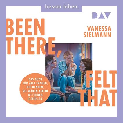 Been there, felt that. Das Buch für alle Frauen, die denken, sie wären allein mit ihren Gefühlen (Ungekürzt)