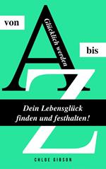 Glücklich werden von A bis Z: Dein Lebensglück finden und festhalten!