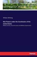 War Powers under the Constitution of the United States: Military Arrests, Reconstruction and Military Government - William Whiting - cover