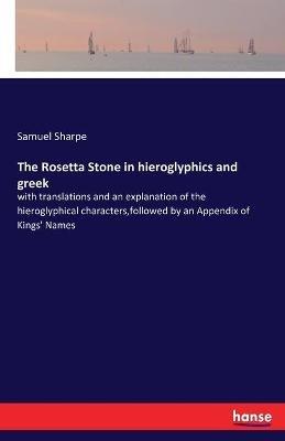 The Rosetta Stone in hieroglyphics and greek: with translations and an explanation of the hieroglyphical characters, followed by an Appendix of Kings' Names - Samuel Sharpe - cover
