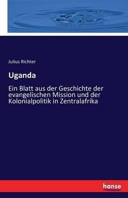Uganda: Ein Blatt aus der Geschichte der evangelischen Mission und der Kolonialpolitik in Zentralafrika - Julius Richter - cover