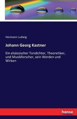 Johann Georg Kastner: Ein elsässischer Tondichter, Theoretiker, und Musikforscher, sein Werden und Wirken - Hermann Ludwig - cover