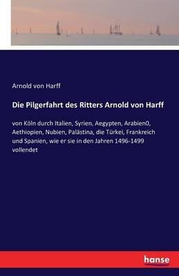 Die Pilgerfahrt des Ritters Arnold von Harff: von Köln durch Italien, Syrien, Aegypten, Arabien0, Aethiopien, Nubien, Palästina, die Türkei, Frankreich und Spanien, wie er sie in den Jahren 1496-1499 vollendet - Arnold Von Harff - cover