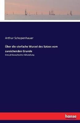 UEber die vierfache Wurzel des Satzes vom zureichenden Grunde: Eine philosophische Abhandlung - Arthur Schopenhauer - cover
