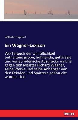 Ein Wagner-Lexicon: Wörterbuch der Unhöflichkeit enthaltend grobe, höhnende, gehässige und verleumderische Ausdrücke welche gegen den Meister Richard Wagner, seine Werke und seine Anhänger von den Feinden und Spöttern gebraucht worden sind - Wilhelm Tappert - cover