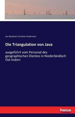 Die Triangulation von Java: ausgeführt vom Personal des geographischen Dientes in Niederländisch Ost-Indien - Jan Abraham Christian Oudemans - cover