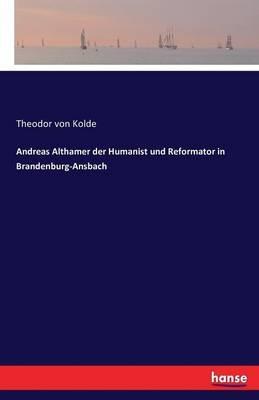 Andreas Althamer der Humanist und Reformator in Brandenburg-Ansbach - Theodor Von Kolde - cover