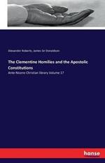 The Clementine Homilies and the Apostolic Constitutions: Ante-Nicene Christian library Volume 17
