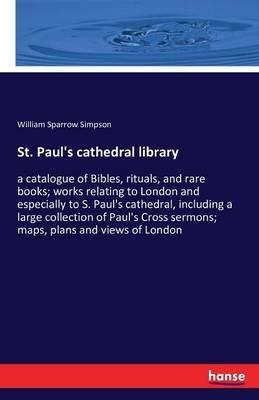 St. Paul's cathedral library: a catalogue of Bibles, rituals, and rare books; works relating to London and especially to S. Paul's cathedral, including a large collection of Paul's Cross sermons; maps, plans and views of London - William Sparrow Simpson - cover