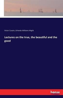 Lectures on the true, the beautiful and the good - Victor Cousin,O W (Orlando Williams) Wight - cover