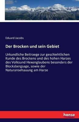 Der Brocken und sein Gebiet: Urkundliche Beitraege zur geschiehtlichen Kunde des Brockens und des hohen Harzes des Volksund Hexenglaubens besonders der Blocksbergsage, sowie der Naturansehauung am Harze - Eduard Jacobs - cover