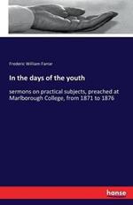 In the days of the youth: sermons on practical subjects, preached at Marlborough College, from 1871 to 1876