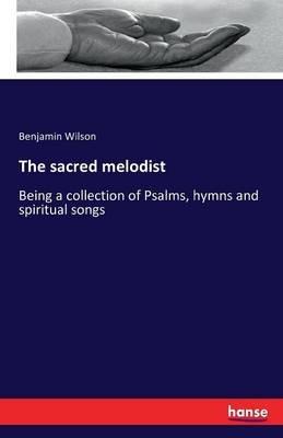 The sacred melodist: Being a collection of Psalms, hymns and spiritual songs - Benjamin Wilson - cover