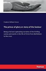 The prince of glory or story of the Saviour: Being a full and captivating narrative of the thrilling scenes and events in the life of Christ from Bethlehem to the cross
