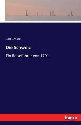 Die Schweiz: Ein Reiseführer von 1791 - Carl Grosse - cover