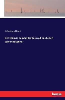 Der Islam in seinem Einfluss auf das Leben seiner Bekenner - Johannes Hauri - cover