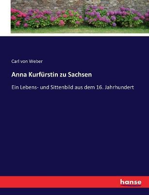 Anna Kurfurstin zu Sachsen: Ein Lebens- und Sittenbild aus dem 16. Jahrhundert - Carl Von Weber - cover