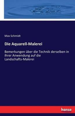 Die Aquarell-Malerei: Bemerkungen über die Technik derselben in ihrer Anwendung auf die Landschafts-Malerei - Max Schmidt - cover