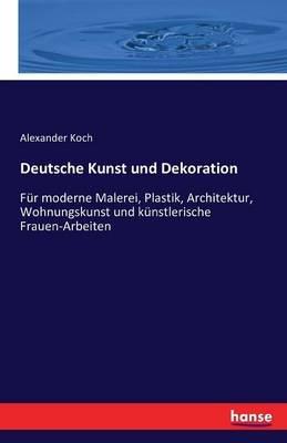 Deutsche Kunst und Dekoration: Für moderne Malerei, Plastik, Architektur, Wohnungskunst und künstlerische Frauen-Arbeiten - Alexander Koch - cover