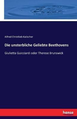 Die unsterbliche Geliebte Beethovens: Giulietta Guicciardi oder Therese Brunswick - Alfred Christlieb Kalischer - cover