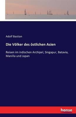 Die Völker des östlichen Asien: Reisen im indischen Archipel, Singapur, Batavia, Manilla und Japan - Adolf Bastian - cover