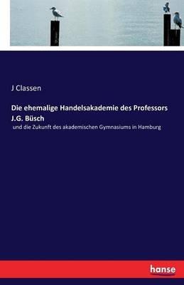 Die ehemalige Handelsakademie des Professors J.G. Busch: und die Zukunft des akademischen Gymnasiums in Hamburg - J Classen - cover