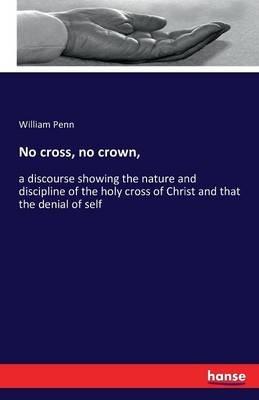 No cross, no crown,: a discourse showing the nature and discipline of the holy cross of Christ and that the denial of self - William Penn - cover