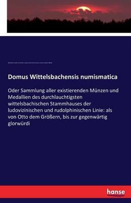 Domus Wittelsbachensis numismatica: Oder Sammlung aller existierenden Münzen und Medallien des durchlauchtigsten wittelsbachischen Stammhauses der ludovizinischen und rudolphinischen Linie: als von Otto dem Größern, bis zur gegenwärtig glorwürdi - Johann Goswin Widder,Maximilian Josef Von Widmer,Joseph Anton Zimmermann - cover
