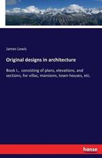 Original designs in architecture: Book I., consisting of plans, elevations, and sections, for villas, mansions, town-houses, etc.