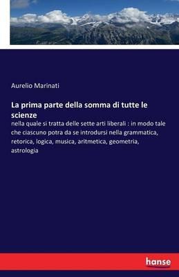 La prima parte della somma di tutte le scienze: nella quale si tratta delle sette arti liberali: in modo tale che ciascuno potra da se introdursi nella grammatica, retorica, logica, musica, aritmetica, geometria, astrologia - Aurelio Marinati - cover