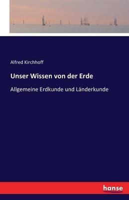 Unser Wissen von der Erde: Allgemeine Erdkunde und Länderkunde - Alfred Kirchhoff - cover