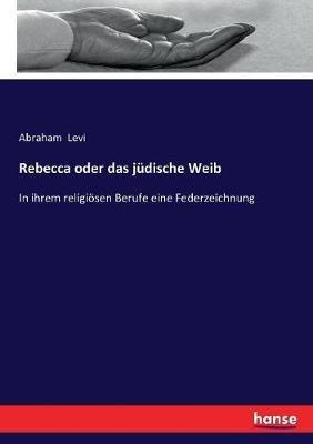 Rebecca oder das jüdische Weib: In ihrem religiösen Berufe eine Federzeichnung - Abraham Levi - cover