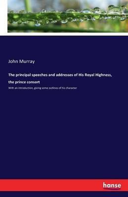 The principal speeches and addresses of His Royal Highness, the prince consort: With an introduction, giving some outlines of his character - cover
