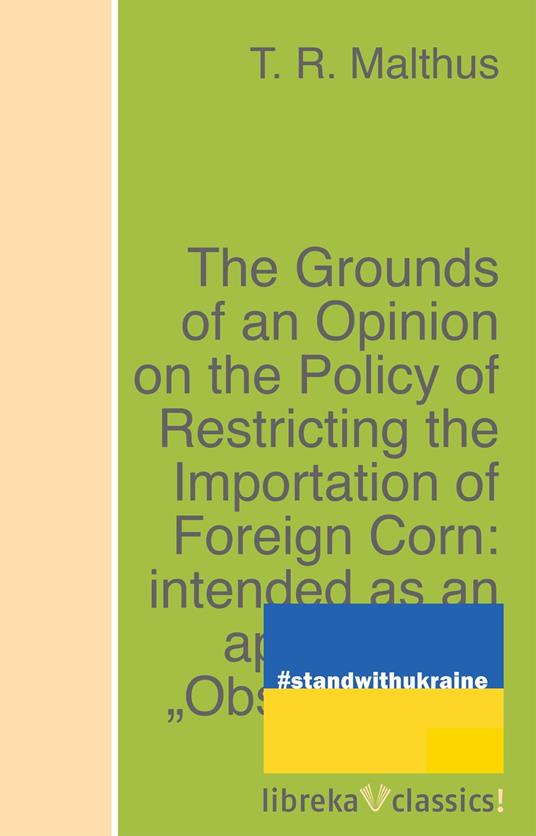 The Grounds of an Opinion on the Policy of Restricting the Importation of Foreign Corn: intended as an appendix to "Observations on the corn laws"