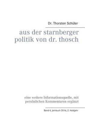 Aus der Starnberger Politik von Dr. Thosch: Band 4, Jahrbuch 2016, 2. Halbjahr, eine weitere Informationsquelle, mit persönlichen Kommentaren ergänzt - Thorsten Schüler - cover