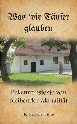 Was wir Täufer glauben: Bekenntnistexte von bleibender Aktualität - cover