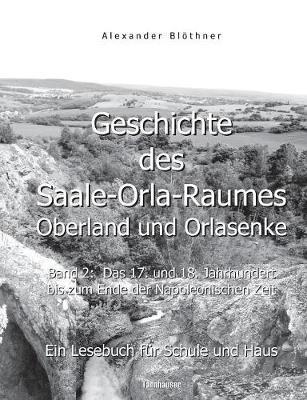 Geschichte des Saale-Orla-Raumes: Oberland und Orlasenke, Band 2: Das 17. und 18. Jahrhundert bis zum Ende der Napoleonischen Zeit - Ein Lesebuch für Schule und Haus: Eine LandesChronika des 17. und 18. Jahrhunderts mit dem 30-jährigen Krieg (1618-1648), d - Alexander Blöthner - cover
