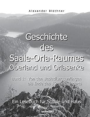 Geschichte des Saale-Orla-Raumes: Orlasenke und Oberland, Band 1: Von den Besiedlungsanfängen bis zum Ende des 16. Jahrhunderts - Ein Lesebuch für Schule und Haus: Eine LandesChronika von den frühesten Anfängen der Besiedlung bis zu den Kelten; von den Ger - Alexander Blöthner - cover