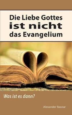 Die Liebe Gottes ist nicht das Evangelium: Was ist es dann? - Alexander Basnar - cover